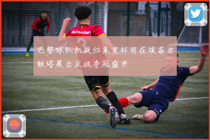 巴黎球队凯旋归来奖杯将在埃菲尔铁塔展出庆祝夺冠盛典