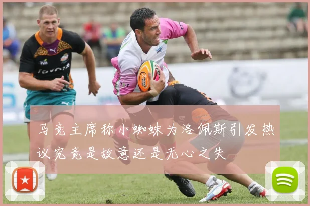 马竞主席称小蜘蛛为洛佩斯引发热议究竟是故意还是无心之失