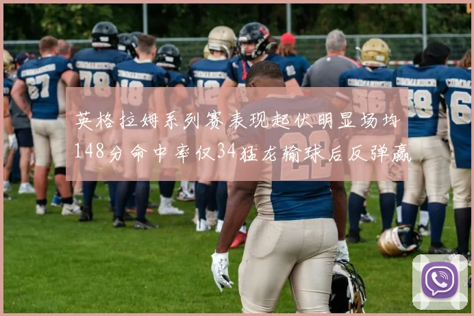 英格拉姆系列赛表现起伏明显场均148分命中率仅34猛龙输球后反弹赢得21分
