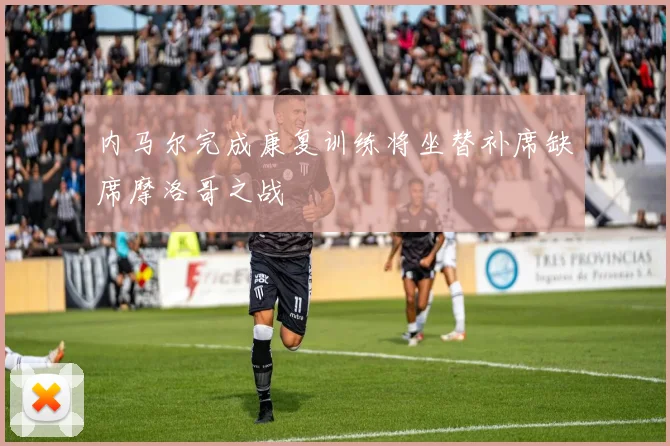 内马尔完成康复训练将坐替补席缺席摩洛哥之战