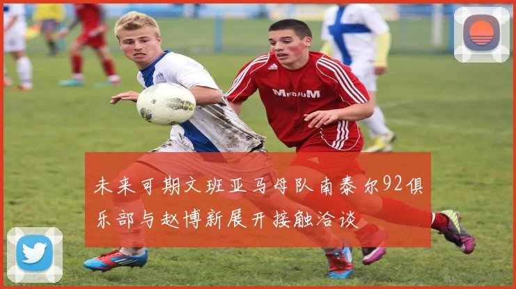 未来可期文班亚马母队南泰尔92俱乐部与赵博新展开接触洽谈