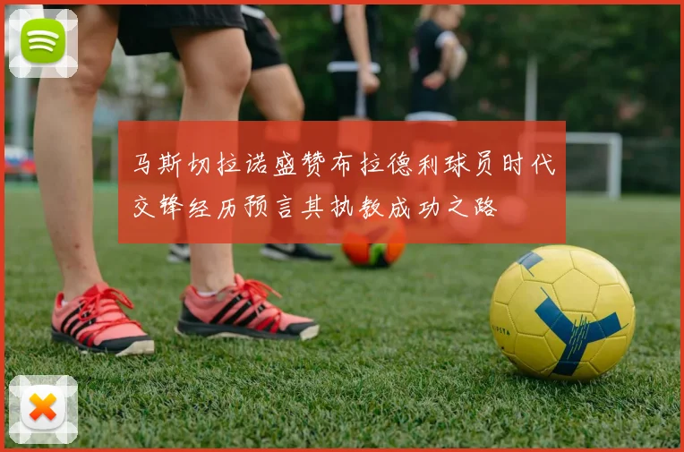 马斯切拉诺盛赞布拉德利球员时代交锋经历预言其执教成功之路