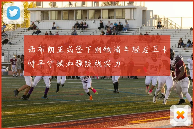 西布朗正式签下利物浦年轻后卫卡特平宁顿加强防线实力