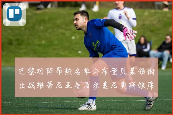 巴黎对阵昂热名单公布登贝莱领衔出战维蒂尼亚与马尔基尼奥斯缺席