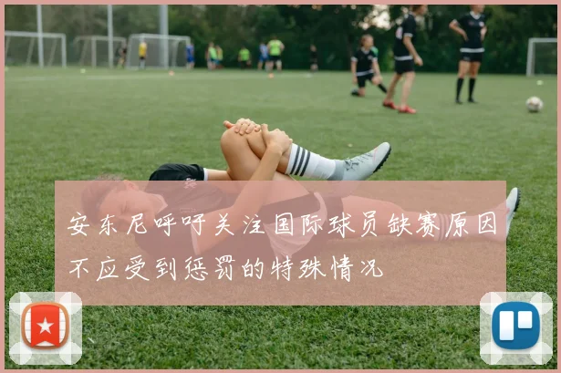 安东尼呼吁关注国际球员缺赛原因不应受到惩罚的特殊情况