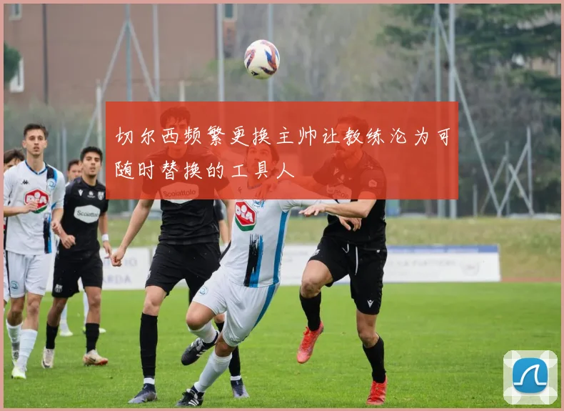 切尔西频繁更换主帅让教练沦为可随时替换的工具人