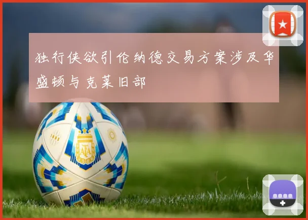独行侠欲引伦纳德交易方案涉及华盛顿与克莱旧部