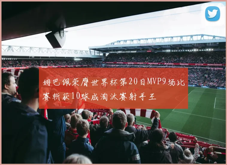 姆巴佩荣膺世界杯第20日MVP9场比赛斩获10球成淘汰赛射手王