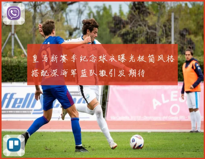 皇马新赛季纪念球衣曝光极简风格搭配深海军蓝队徽引发期待