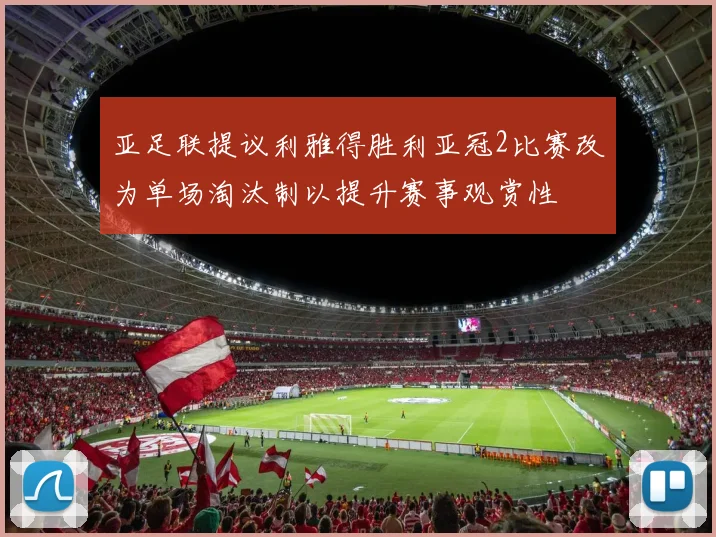 亚足联提议利雅得胜利亚冠2比赛改为单场淘汰制以提升赛事观赏性