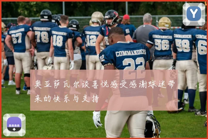 奥亚萨瓦尔谈喜悦感受感谢球迷带来的快乐与支持