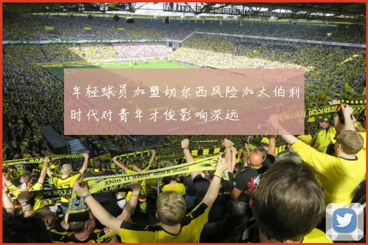 年轻球员加盟切尔西风险加大伯利时代对青年才俊影响深远