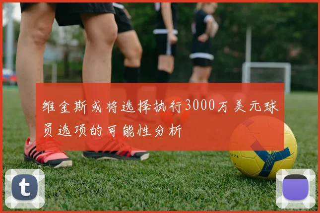 维金斯或将选择执行3000万美元球员选项的可能性分析