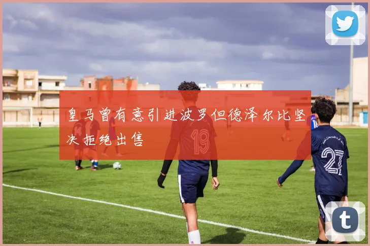 皇马曾有意引进波罗但德泽尔比坚决拒绝出售