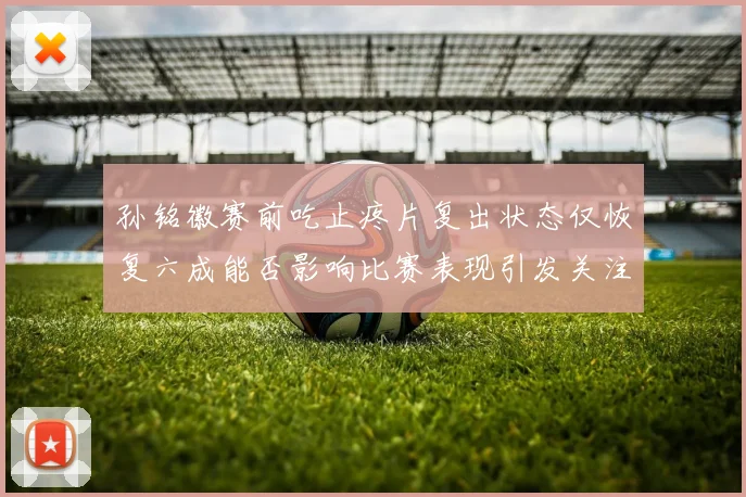 孙铭徽赛前吃止疼片复出状态仅恢复六成能否影响比赛表现引发关注