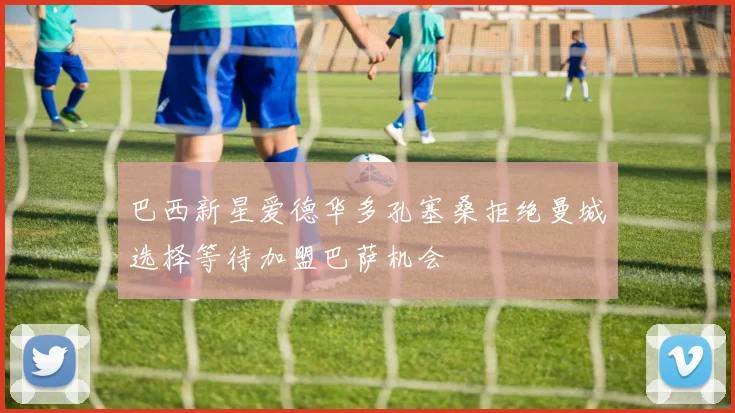 巴西新星爱德华多孔塞桑拒绝曼城选择等待加盟巴萨机会