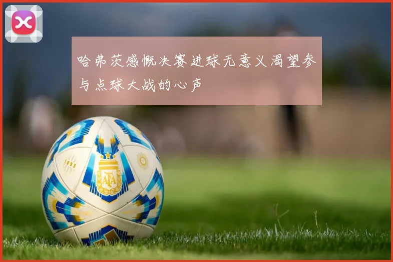 哈弗茨感慨决赛进球无意义渴望参与点球大战的心声
