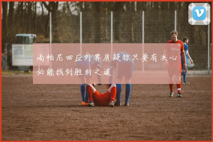 尚帕尼回应外界质疑称只要有决心必能找到胜利之道