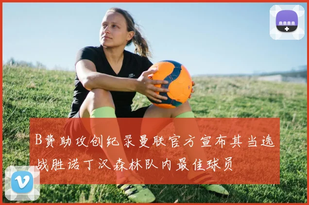 B费助攻创纪录曼联官方宣布其当选战胜诺丁汉森林队内最佳球员