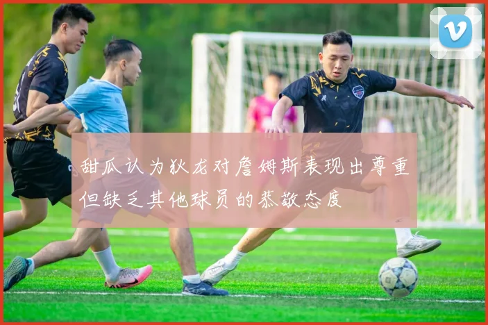 甜瓜认为狄龙对詹姆斯表现出尊重但缺乏其他球员的恭敬态度