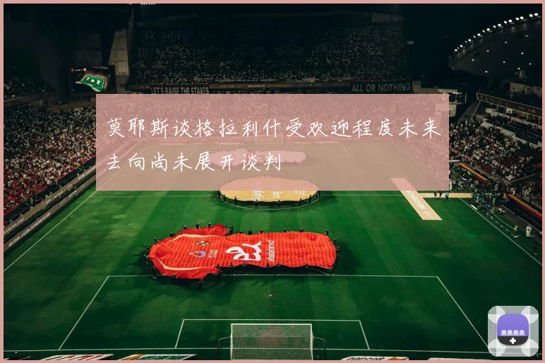 莫耶斯谈格拉利什受欢迎程度未来去向尚未展开谈判