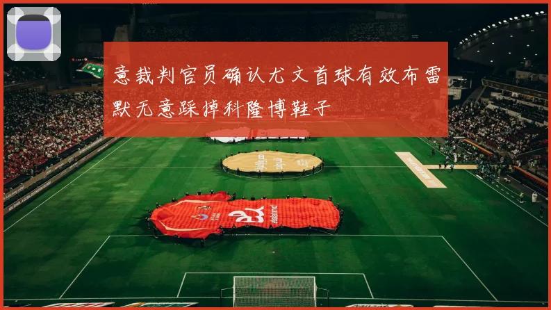 意裁判官员确认尤文首球有效布雷默无意踩掉科隆博鞋子