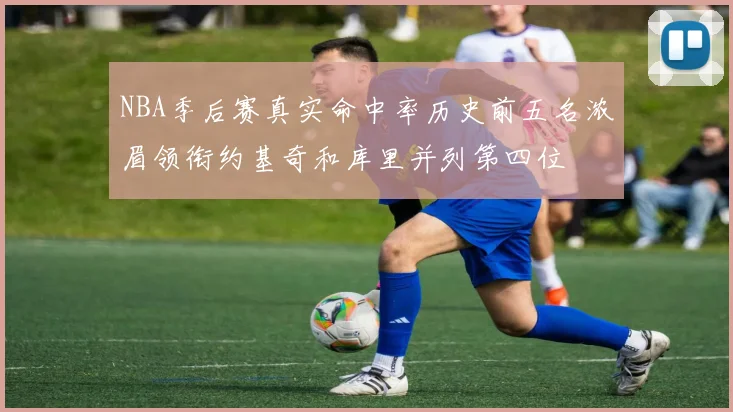 NBA季后赛真实命中率历史前五名浓眉领衔约基奇和库里并列第四位