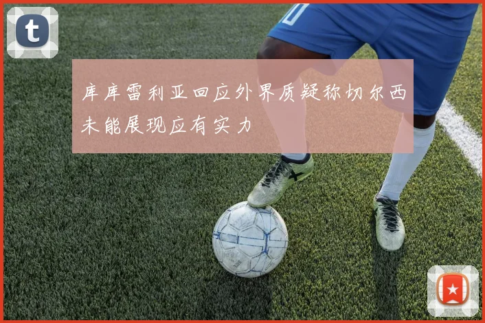 库库雷利亚回应外界质疑称切尔西未能展现应有实力