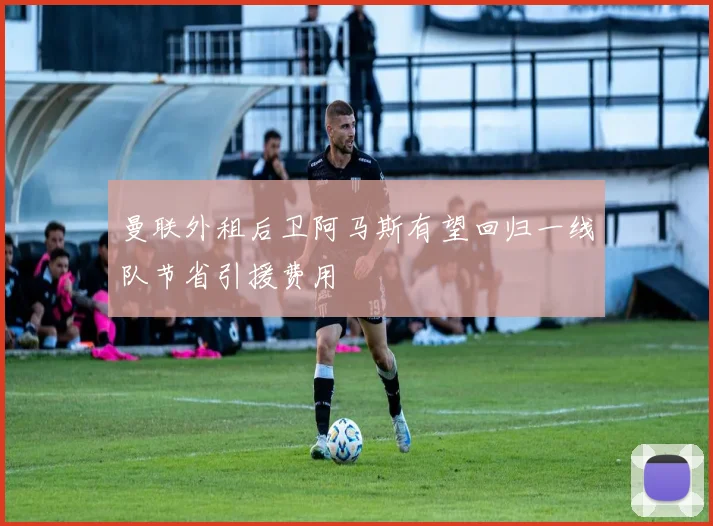 曼联外租后卫阿马斯有望回归一线队节省引援费用